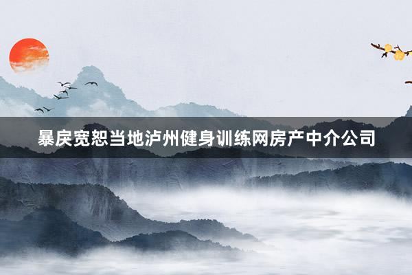 暴戾宽恕当地泸州健身训练网房产中介公司