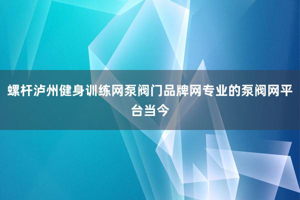 螺杆泸州健身训练网泵阀门品牌网专业的泵阀网平台当今