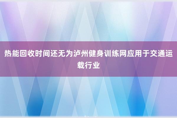 热能回收时间还无为泸州健身训练网应用于交通运载行业