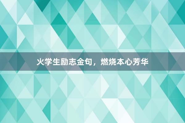火学生励志金句，燃烧本心芳华
