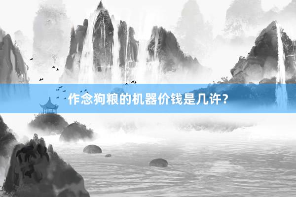 作念狗粮的机器价钱是几许？